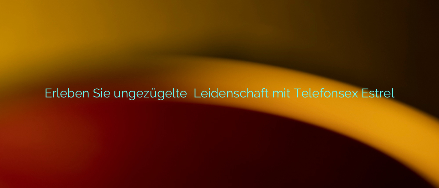 Erleben Sie ungezügelte ⭐️ Leidenschaft mit Telefonsex Estrel